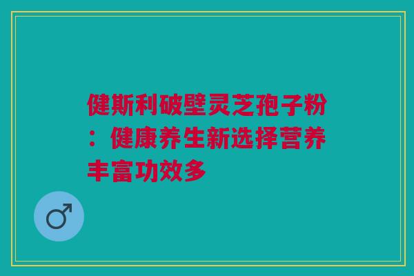 健斯利破壁灵芝孢子粉：健康养生新选择营养丰富功效多