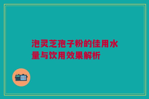 泡灵芝孢子粉的佳用水量与饮用效果解析