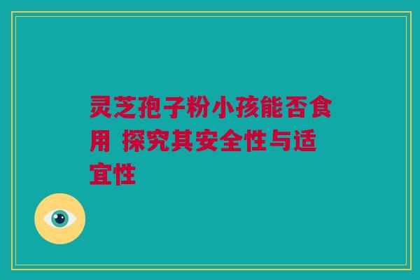灵芝孢子粉小孩能否食用 探究其安全性与适宜性