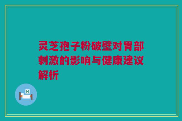 灵芝孢子粉破壁对胃部刺激的影响与健康建议解析