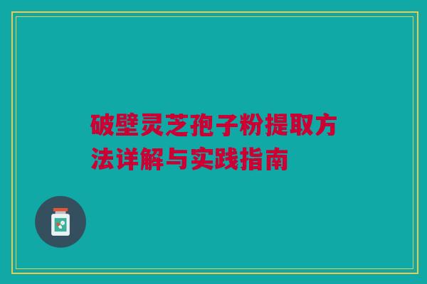 破壁灵芝孢子粉提取方法详解与实践指南