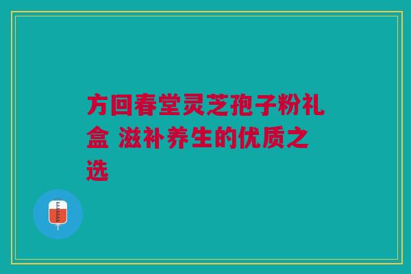 方回春堂灵芝孢子粉礼盒 滋补养生的优质之选