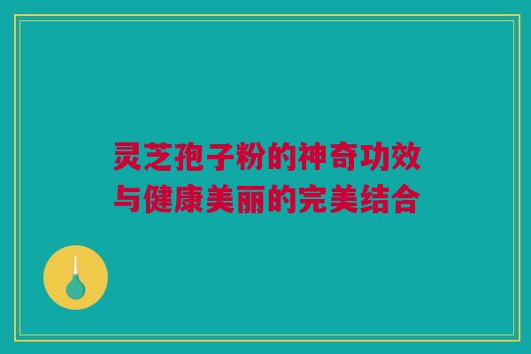 灵芝孢子粉的神奇功效与健康美丽的完美结合