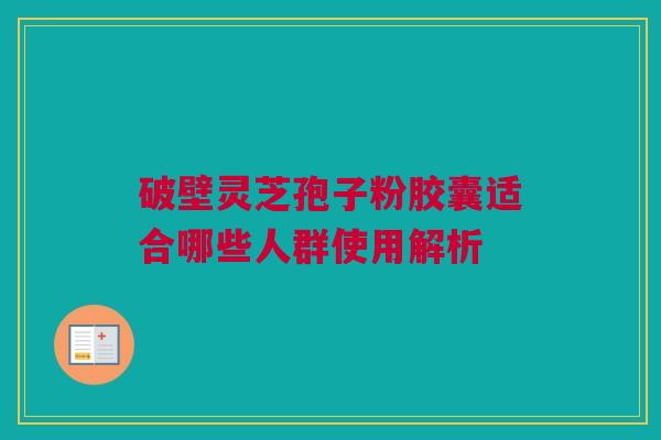 破壁灵芝孢子粉胶囊适合哪些人群使用解析