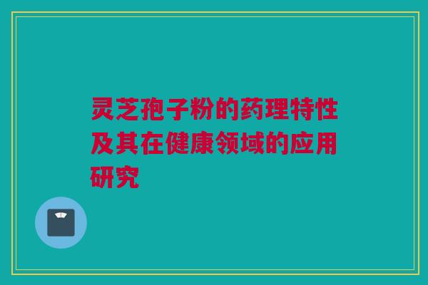 灵芝孢子粉的药理特性及其在健康领域的应用研究