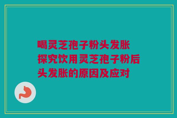 喝灵芝孢子粉头发胀 探究饮用灵芝孢子粉后头发胀的原因及应对