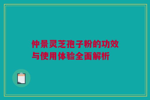 仲景灵芝孢子粉的功效与使用体验全面解析