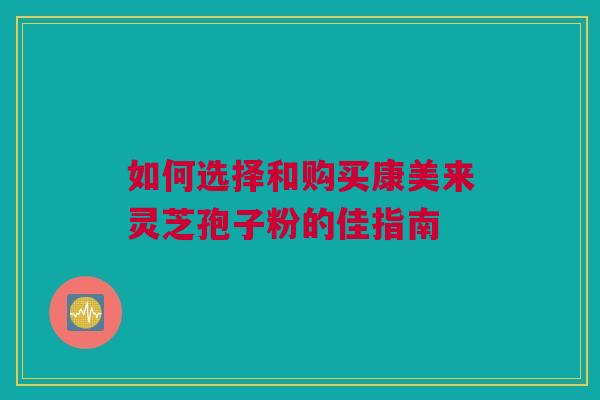 如何选择和购买康美来灵芝孢子粉的佳指南