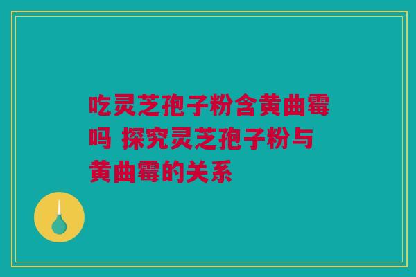 吃灵芝孢子粉含黄曲霉吗 探究灵芝孢子粉与黄曲霉的关系