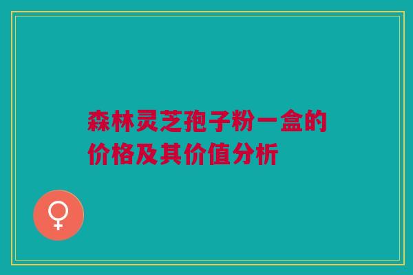 森林灵芝孢子粉一盒的价格及其价值分析