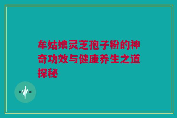 牟姑娘灵芝孢子粉的神奇功效与健康养生之道探秘