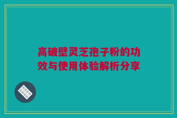 高破壁灵芝孢子粉的功效与使用体验解析分享