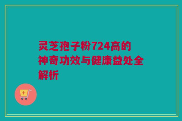 灵芝孢子粉724高的神奇功效与健康益处全解析