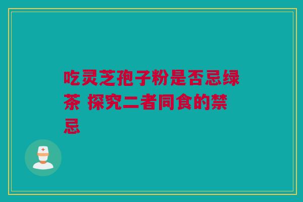吃灵芝孢子粉是否忌绿茶 探究二者同食的禁忌