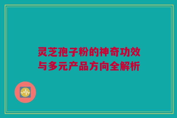 灵芝孢子粉的神奇功效与多元产品方向全解析