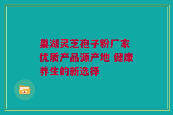 巢湖灵芝孢子粉厂家 优质产品源产地 健康养生的新选择