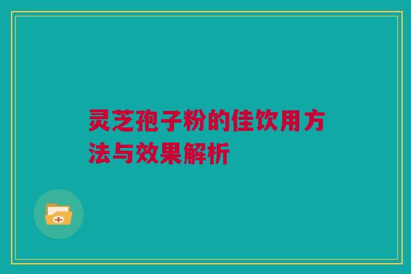 灵芝孢子粉的佳饮用方法与效果解析