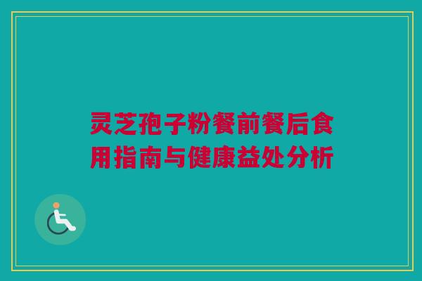 灵芝孢子粉餐前餐后食用指南与健康益处分析