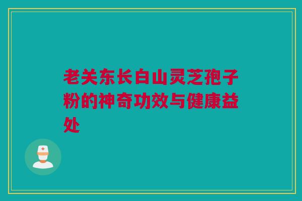 老关东长白山灵芝孢子粉的神奇功效与健康益处