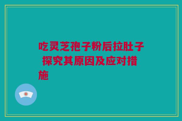 吃灵芝孢子粉后拉肚子 探究其原因及应对措施