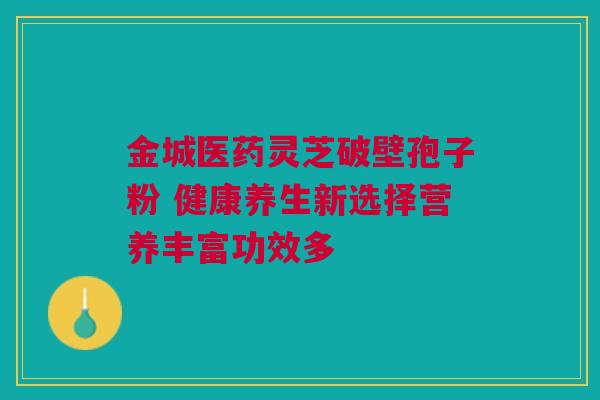 金城医药灵芝破壁孢子粉 健康养生新选择营养丰富功效多