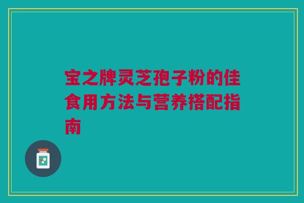 宝之牌灵芝孢子粉的佳食用方法与营养搭配指南