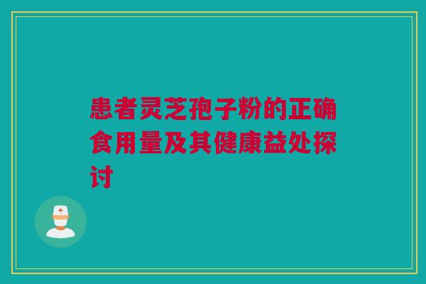 患者灵芝孢子粉的正确食用量及其健康益处探讨