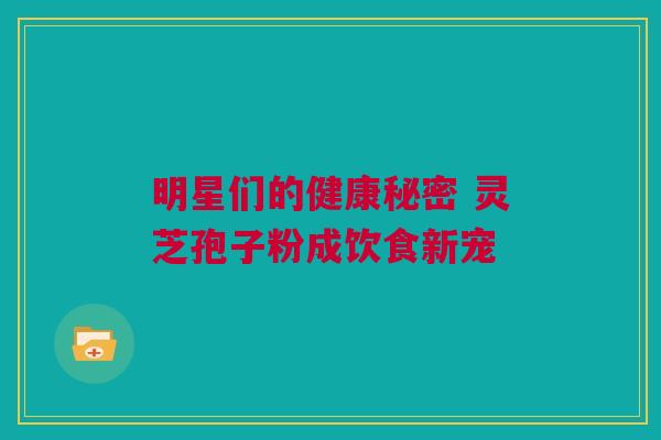 明星们的健康秘密 灵芝孢子粉成饮食新宠