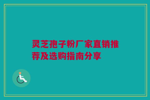 灵芝孢子粉厂家直销推荐及选购指南分享