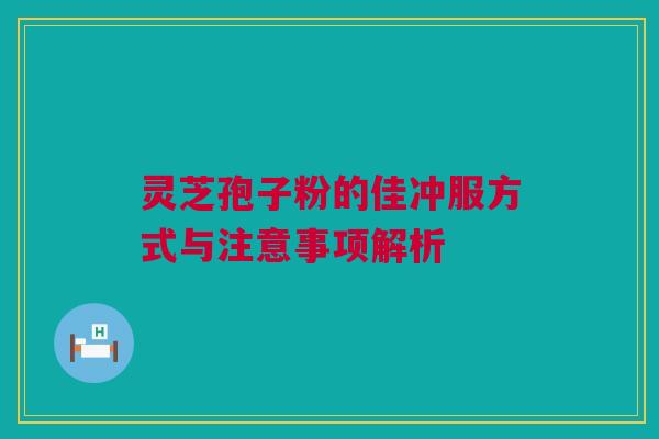 灵芝孢子粉的佳冲服方式与注意事项解析