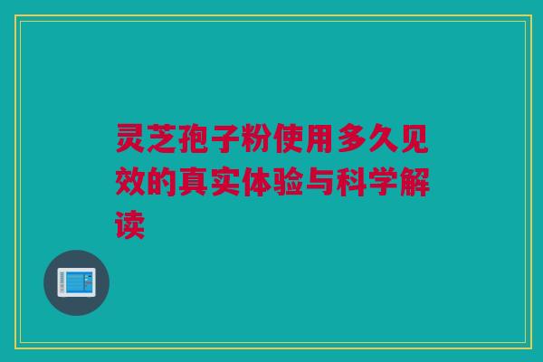 灵芝孢子粉使用多久见效的真实体验与科学解读