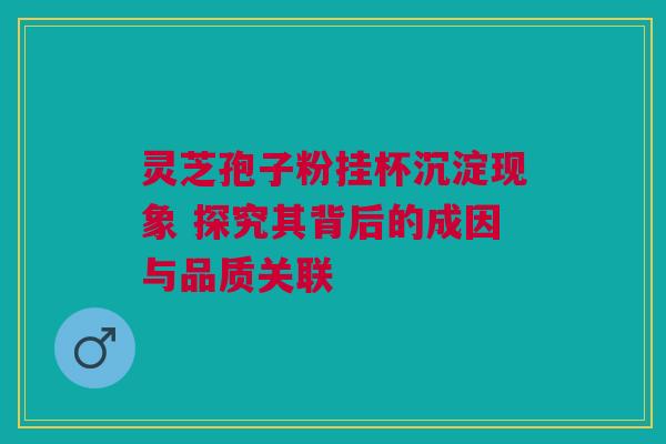 灵芝孢子粉挂杯沉淀现象 探究其背后的成因与品质关联