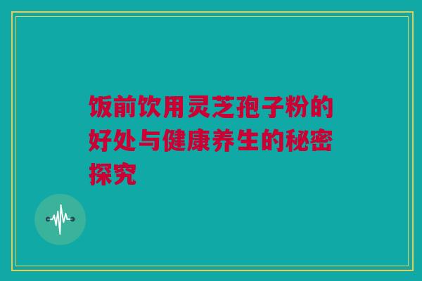 饭前饮用灵芝孢子粉的好处与健康养生的秘密探究
