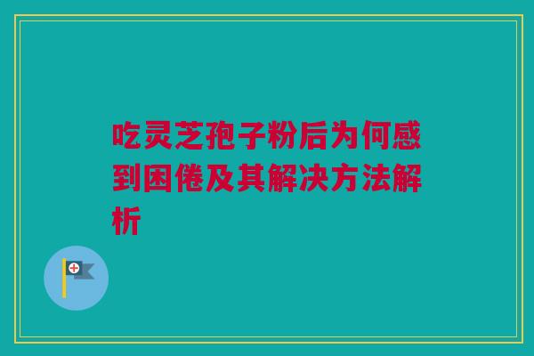 吃灵芝孢子粉后为何感到困倦及其解决方法解析
