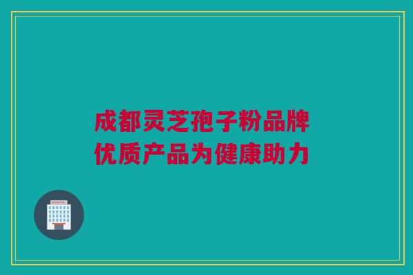成都灵芝孢子粉品牌 优质产品为健康助力