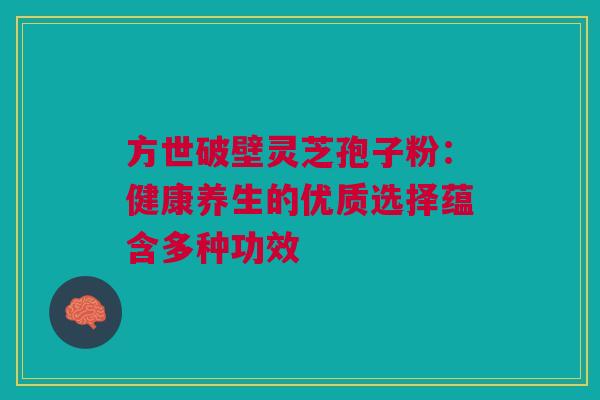 方世破壁灵芝孢子粉：健康养生的优质选择蕴含多种功效