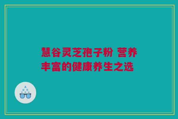 慧谷灵芝孢子粉 营养丰富的健康养生之选