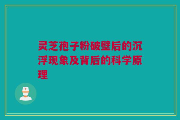 灵芝孢子粉破壁后的沉浮现象及背后的科学原理