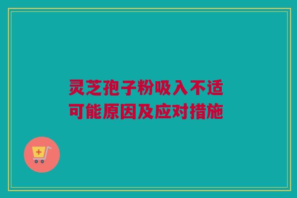 灵芝孢子粉吸入不适 可能原因及应对措施