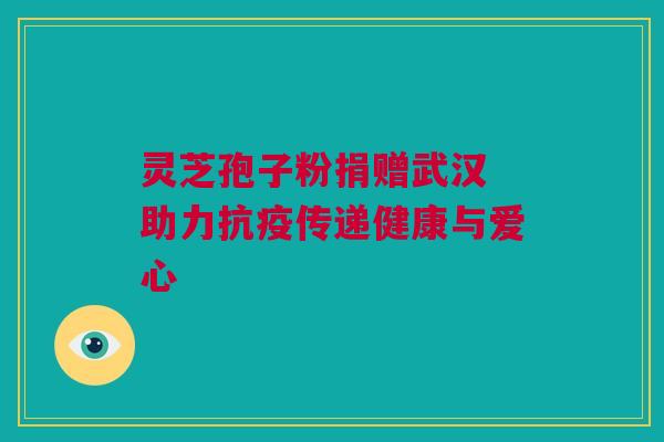 灵芝孢子粉捐赠武汉 助力抗疫传递健康与爱心
