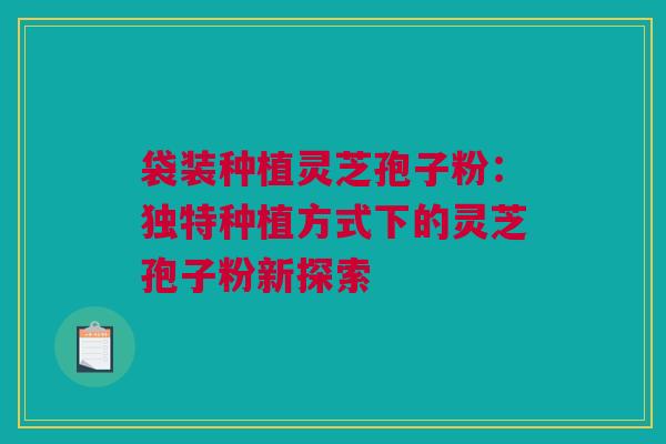 袋装种植灵芝孢子粉：独特种植方式下的灵芝孢子粉新探索