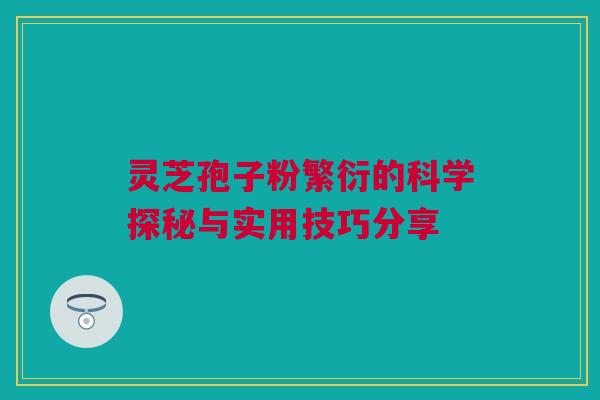灵芝孢子粉繁衍的科学探秘与实用技巧分享