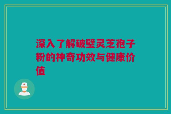 深入了解破璧灵芝孢子粉的神奇功效与健康价值