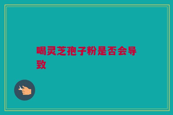 喝灵芝孢子粉是否会导致