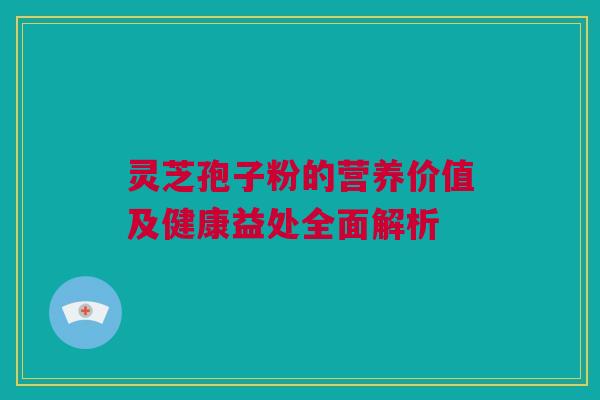 灵芝孢子粉的营养价值及健康益处全面解析