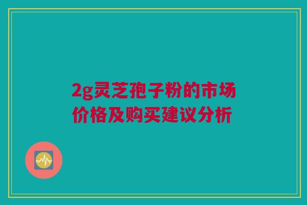2g灵芝孢子粉的市场价格及购买建议分析