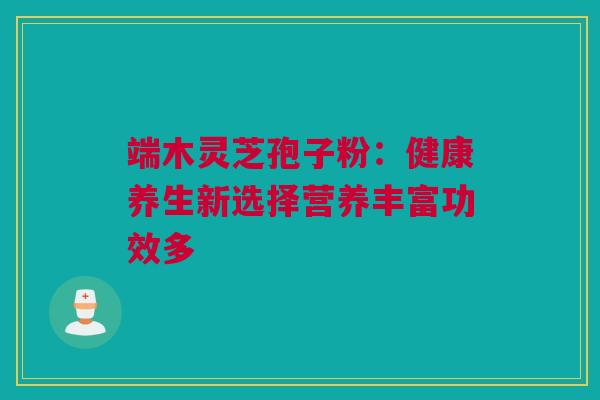 端木灵芝孢子粉：健康养生新选择营养丰富功效多