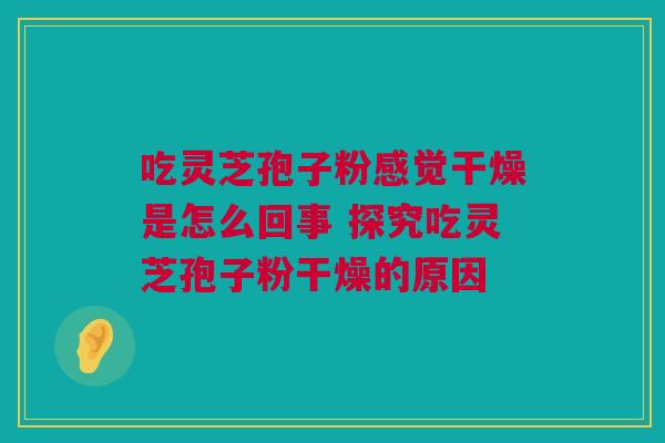 吃灵芝孢子粉感觉干燥是怎么回事 探究吃灵芝孢子粉干燥的原因