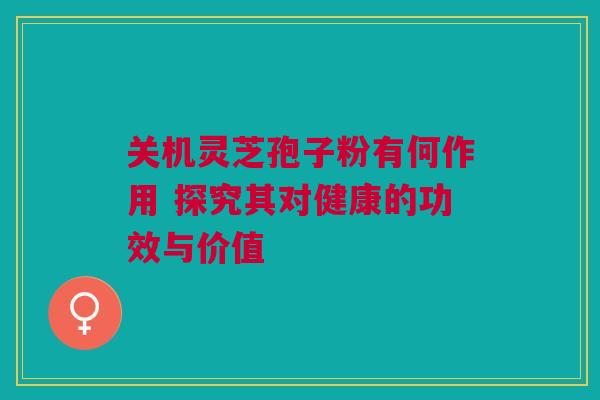 关机灵芝孢子粉有何作用 探究其对健康的功效与价值