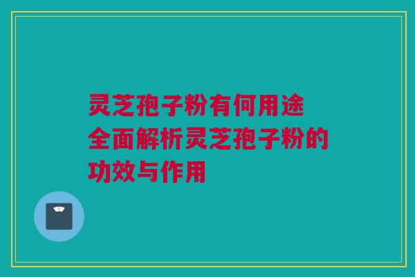 灵芝孢子粉有何用途 全面解析灵芝孢子粉的功效与作用